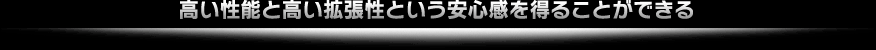 高い性能と高い拡張性という安心感を得ることができる