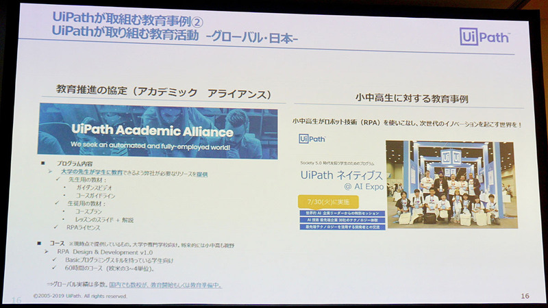 国内向けには、大学向けのアカデミックライセンス「UiPath Academic Alliance」を通じて大学生がRPAのスキルを学べるよう教師用教材やカリキュラムを提供するほか、中高生向けの教育プログラム「UiPathネイティブズ」でAIやロボットについて学べる場の提供をめざす