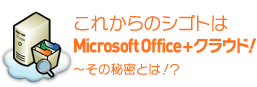 これからのシゴトはOfficeソフト+クラウド! 〜その秘密とは!?