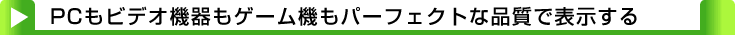 タイトル：PCもビデオ機器もゲーム機もパーフェクトな品質で表示する