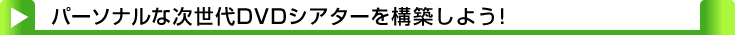 タイトル：パーソナルな次世代DVDシアターを構築しよう!