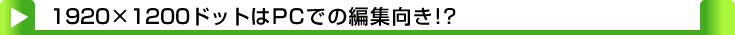 タイトル：1920×1200ドットはPCでの編集向き!?