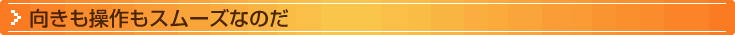 タイトル：向きも操作もスムーズなのだ