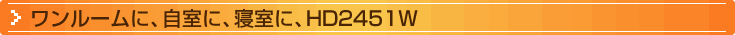 ワンルームに、自室に、寝室に、HD2451W