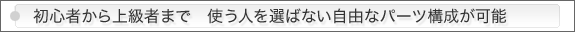 初心者から上級者まで使う人を選ばない自由なパーツ構成が可能
