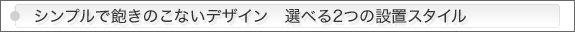 シンプルで飽きのこないデザイン選べる2つの設置スタイル