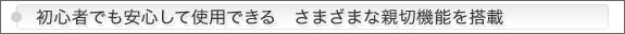 初心者でも安心して使用できるさまざまな親切機能を搭載