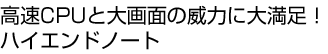 高速CPUと大画面の威力に大満足！ハイエンドノート