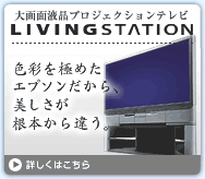 大画面液晶プロジェクションテレビ LIVING STATION 色彩を極めたエプソンだから、美しさが根本から違う。