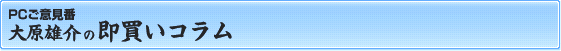 PCご意見番 大原雄介の即買いコラム