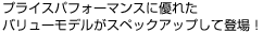 プライスパフォーマンスに優れたバリューモデルがスペックアップして登場!