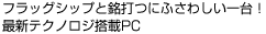 フラッグシップと銘打つにふさわしい一台!最新テクノロジ搭載PC