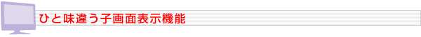 ひと味違う子画面表示機能