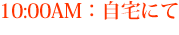10:00AM：自宅にて