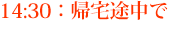14:30：帰宅途中で