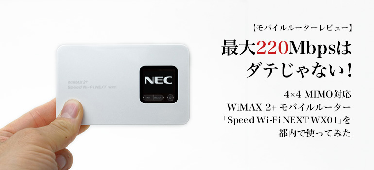 下り最大220Mbpsはダテじゃない！4×4 MIMO対応WiMAX 2+ モバイルルーター「Speed Wi-Fi NEXT WX01」を都内で使ってみた