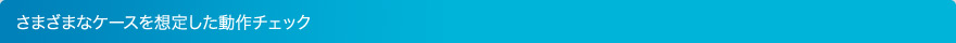 さまざまなケースを想定した動作チェック