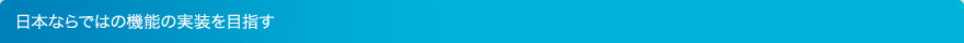 日本ならではの機能の実装を目指す