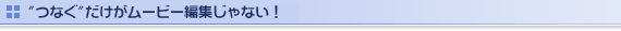 “つなぐ”だけがムービー編集じゃない！