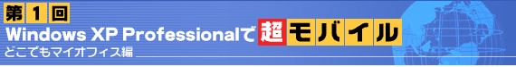 第1回 Windows XP Professionalで超モバイル　～どこでもマイオフィス編