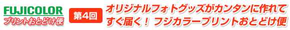 第4回　オリジナルフォトグッズがカンタンに作れてすぐ届く！フジカラープリントおとどけ便