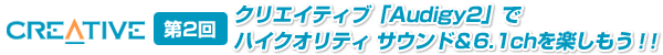 第2回　クリエイティブ「Audigy2」でハイクオリティ サウンド＆6.1chを楽しもう！！